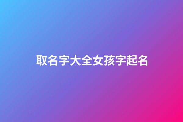取名字大全女孩字起名(取名字大全女孩2023)-第1張-女孩起名-玄機派