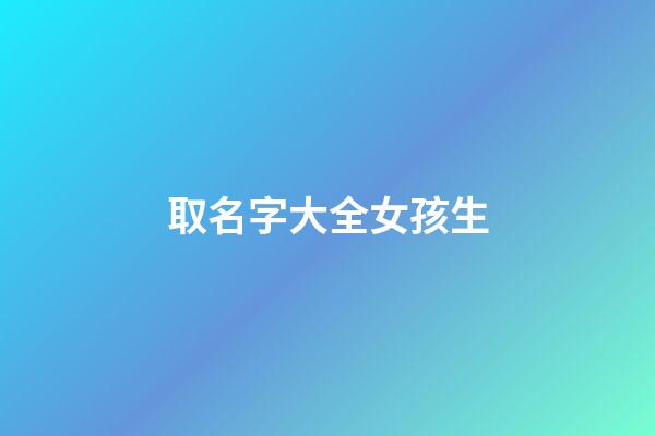 取名字大全女孩生(取名字大全女孩生辰八字起名)-第1張-女孩起名-玄機派