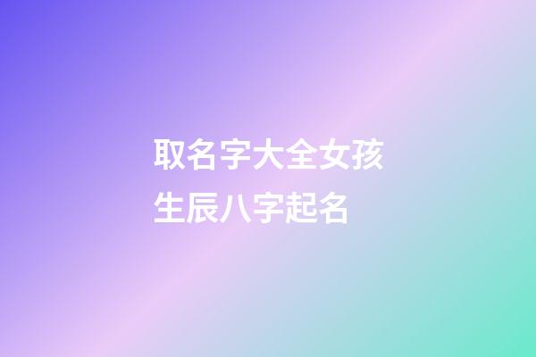 取名字大全女孩生辰八字起名(寶寶取名生辰八字五行查詢免費)-第1張-女孩起名-玄機派