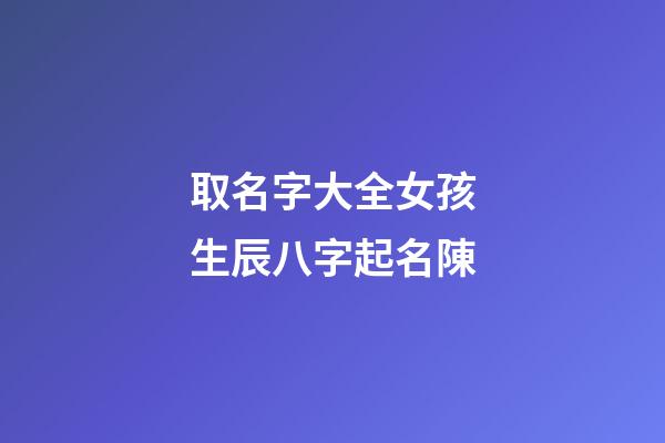 取名字大全女孩生辰八字起名陳(陳名字大全女孩名字大全)-第1張-女孩起名-玄機派