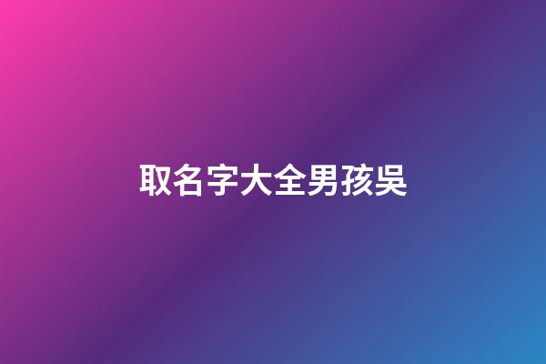 取名字大全男孩吳(吳男孩名字大全2023年)-第1張-男孩起名-玄機派