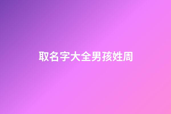 取名字大全男孩姓周(取名字大全男孩姓周怎么取)-第1張-男孩起名-玄機派