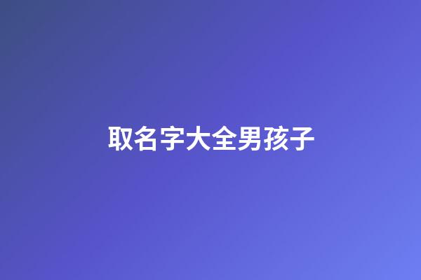 取名字大全男孩子(取名字大全男孩子屬兔)-第1張-男孩起名-玄機派