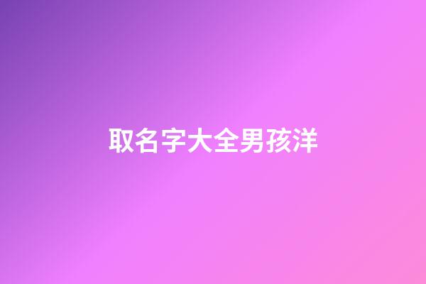取名字大全男孩洋(洋字取名男孩霸氣)-第1張-男孩起名-玄機派