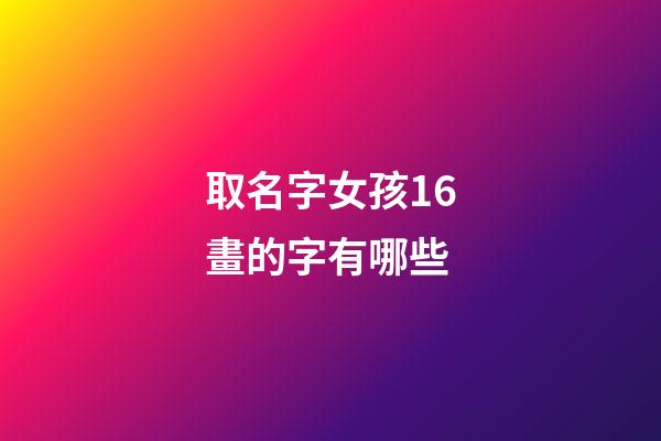 取名字女孩16畫的字有哪些(取名字女孩16畫的字有哪些好聽)-第1張-女孩起名-玄機派