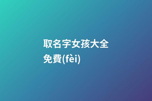 取名字女孩大全免費(fèi)(取名字女孩大全免費(fèi)取名)-第1張-女孩起名-玄機(jī)派