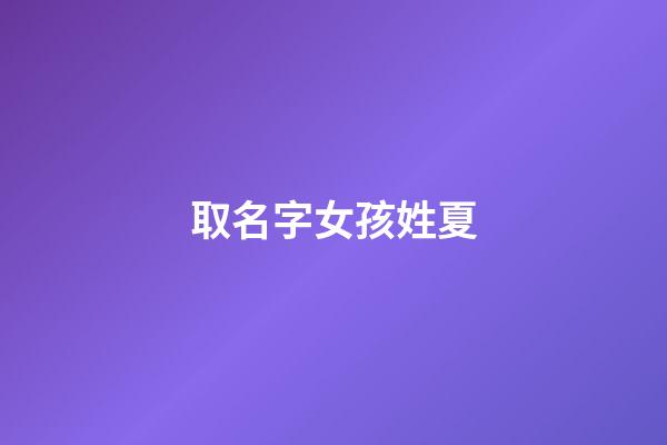 取名字女孩姓夏(姓夏起名女孩)-第1張-女孩起名-玄機派