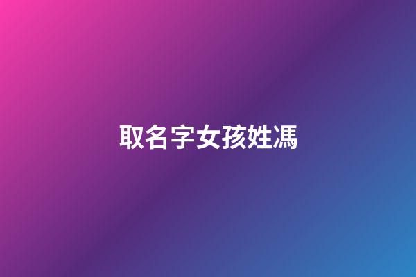 取名字女孩姓馮(取名字女孩姓馮怎么取)-第1張-女孩起名-玄機派