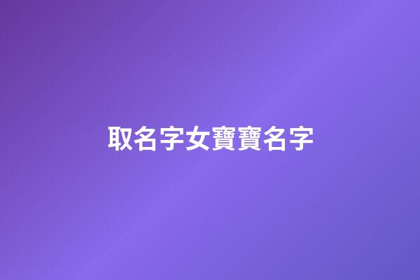 取名字女寶寶名字(起名字女寶寶起名字)-第1張-女孩起名-玄機派