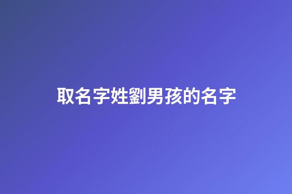 取名字姓劉男孩的名字(姓劉男孩起名)-第1張-男孩起名-玄機派