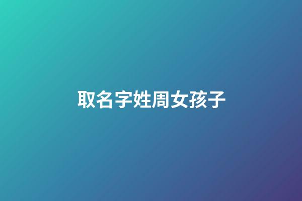 取名字姓周女孩子(取名字姓周女孩子怎么取)-第1張-女孩起名-玄機派