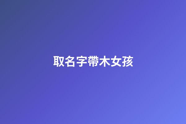 取名字帶木女孩(名字帶木女孩名)-第1張-女孩起名-玄機(jī)派