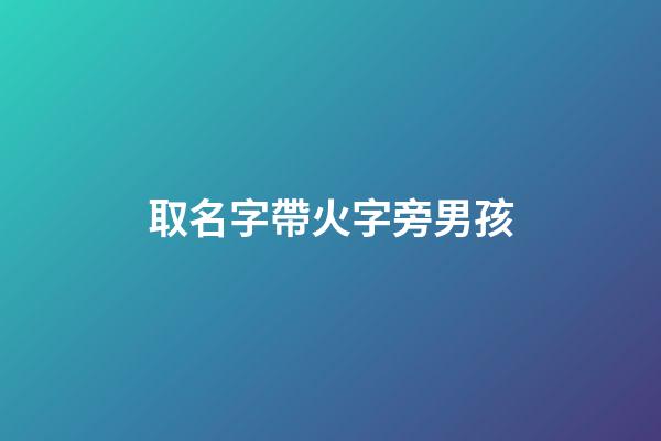 取名字帶火字旁男孩(2023取名字大全男孩帶火字旁)-第1張-男孩起名-玄機派