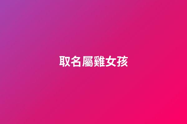 取名屬雞女孩(為屬雞的女孩取名)-第1張-女孩起名-玄機(jī)派