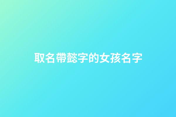 取名帶懿字的女孩名字(帶懿字的好聽名字)-第1張-女孩起名-玄機派