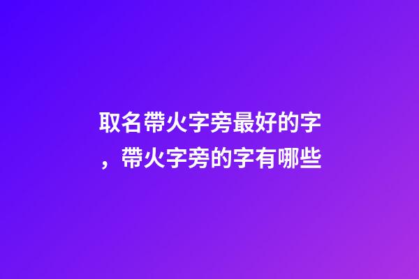 取名帶火字旁最好的字，帶火字旁的字有哪些-第1張-觀點-玄機派