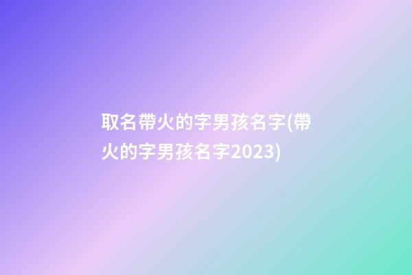 取名帶火的字男孩名字(帶火的字男孩名字2023)