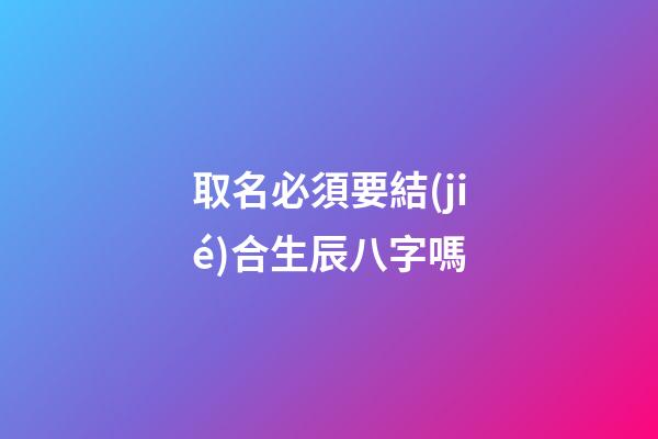 取名必須要結(jié)合生辰八字嗎(取名必須要結(jié)合生辰八字嗎女孩)-第1張-女孩起名-玄機(jī)派