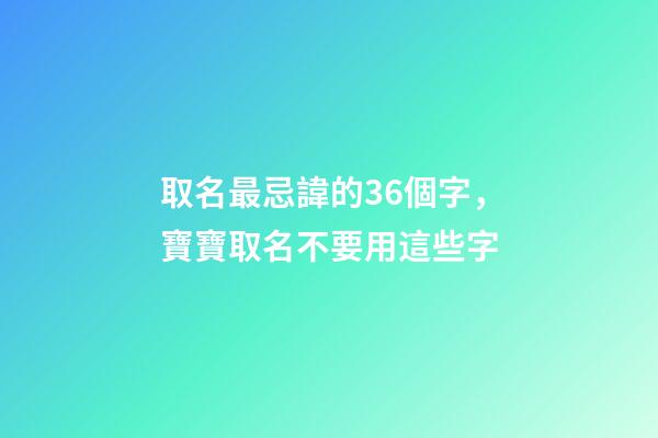 取名最忌諱的36個字，寶寶取名不要用這些字
