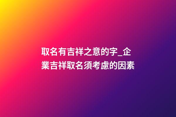 取名有吉祥之意的字_企業吉祥取名須考慮的因素-第1張-公司起名-玄機派