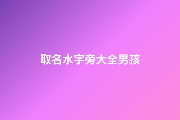 取名水字旁大全男孩(水字旁好聽的男孩名字大全)-第1張-男孩起名-玄機派