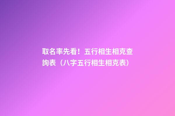 取名率先看！五行相生相克查詢表（八字五行相生相克表）