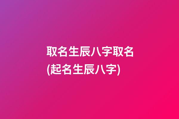取名生辰八字取名(起名生辰八字)