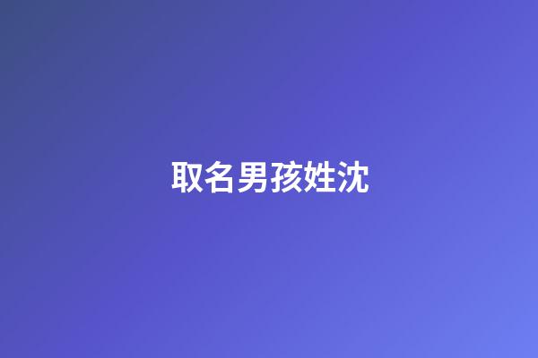取名男孩姓沈(男孩子姓沈取什么名字)-第1張-男孩起名-玄機派