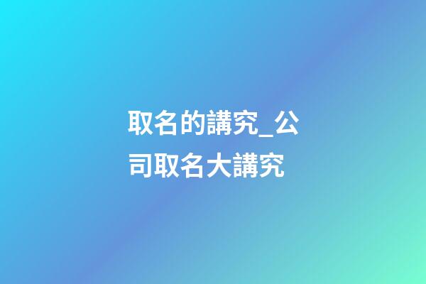 取名的講究_公司取名大講究-第1張-公司起名-玄機派