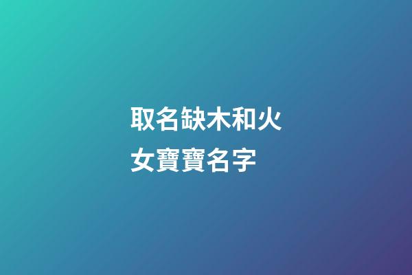 取名缺木和火女寶寶名字(缺木和火的女孩洋氣名字)-第1張-女孩起名-玄機(jī)派