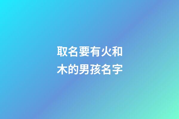 取名要有火和木的男孩名字(取名要有火和木的男孩名字有哪些)-第1張-男孩起名-玄機派