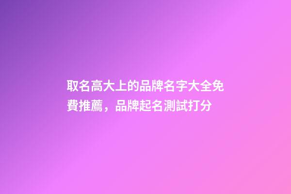 取名高大上的品牌名字大全免費推薦，品牌起名測試打分-第1張-商標起名-玄機派
