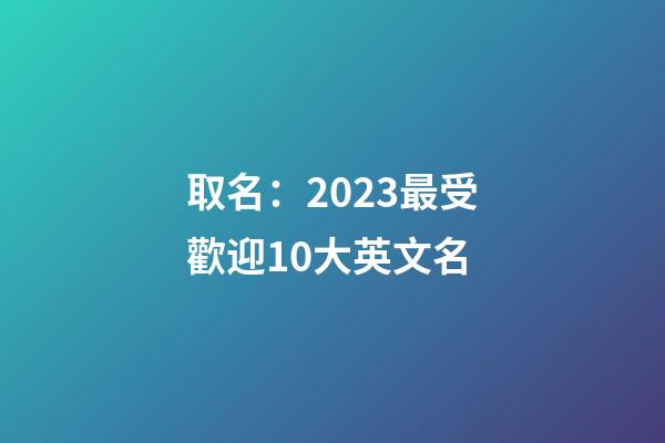 取名：2023最受歡迎10大英文名