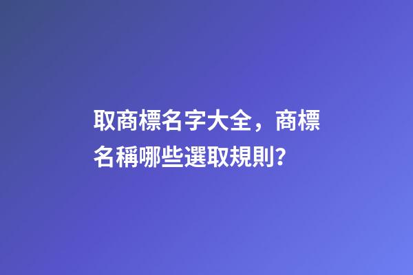 取商標名字大全，商標名稱哪些選取規則？-第1張-商標起名-玄機派