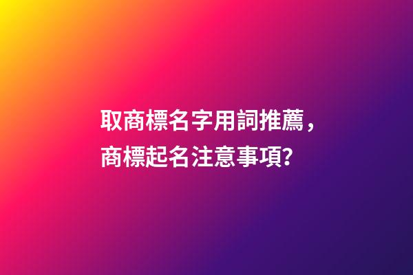 取商標名字用詞推薦，商標起名注意事項？-第1張-商標起名-玄機派