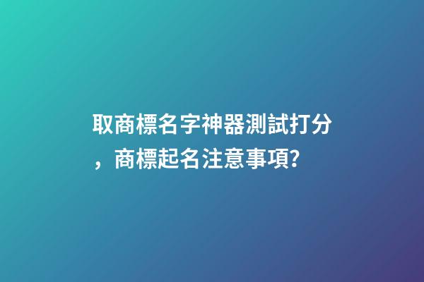 取商標名字神器測試打分，商標起名注意事項？-第1張-商標起名-玄機派