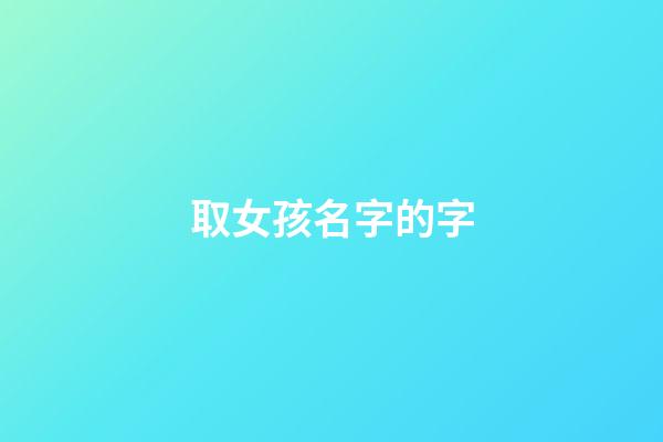 取女孩名字的字(取女孩名字的字怎么取)-第1張-女孩起名-玄機派