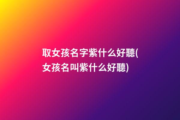 取女孩名字紫什么好聽(女孩名叫紫什么好聽)
