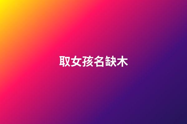 取女孩名缺木(女孩名缺木簡單好聽100分)-第1張-女孩起名-玄機派