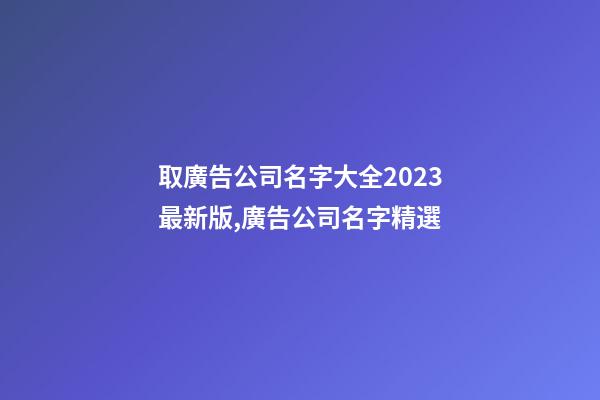 取廣告公司名字大全2023最新版,廣告公司名字精選-第1張-公司起名-玄機派