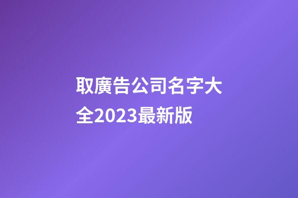 取廣告公司名字大全2023最新版-第1張-公司起名-玄機派