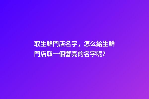 取生鮮門店名字，怎么給生鮮門店取一個響亮的名字呢？-第1張-店鋪起名-玄機派