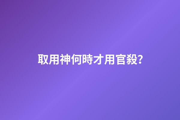 取用神何時才用官殺？