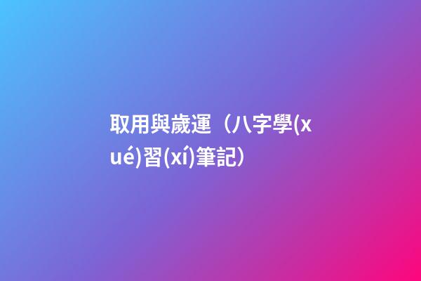 取用與歲運（八字學(xué)習(xí)筆記）