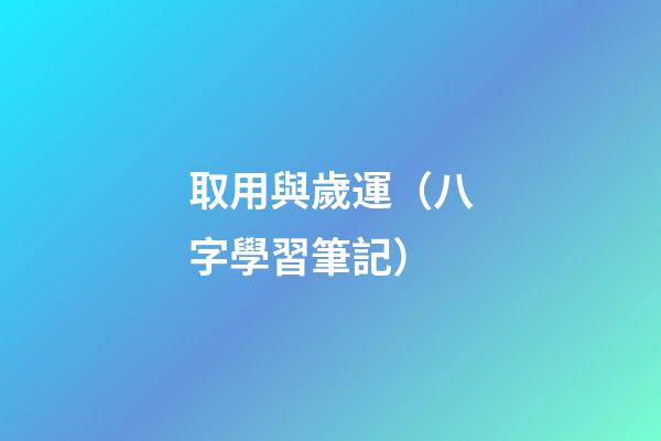 取用與歲運（八字學習筆記）