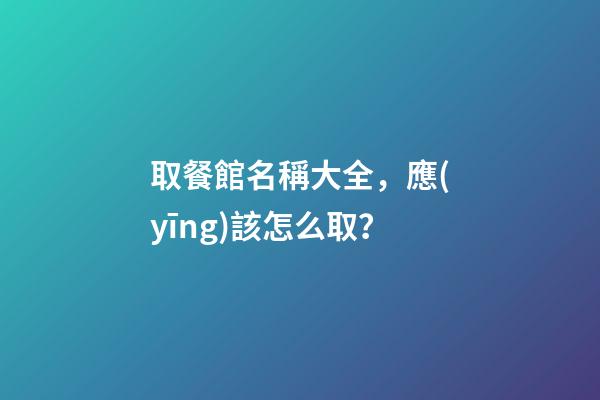 取餐館名稱大全，應(yīng)該怎么取？-第1張-店鋪起名-玄機(jī)派