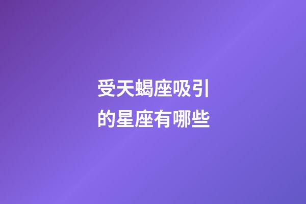 受天蝎座吸引的星座有哪些-第1張-星座運勢-玄機派