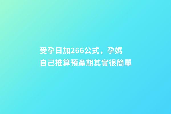 受孕日加266公式，孕媽自己推算預產期其實很簡單-第1張-觀點-玄機派