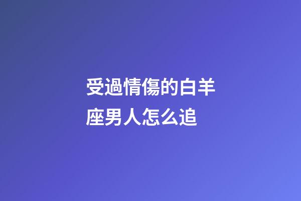 受過情傷的白羊座男人怎么追-第1張-星座運勢-玄機派