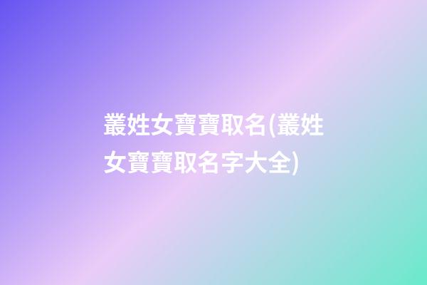 叢姓女寶寶取名(叢姓女寶寶取名字大全)